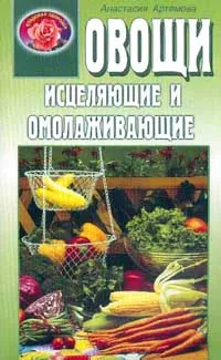 Обложка книги Овощи исцеляющие и омолаживающие, Артемова А.