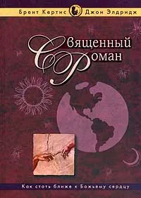 Обложка книги Священный роман: Как стать ближе к Божьему сердцу (пер. с англ.). Серия: Новый человек, Кертис Б., Элдридж Дж.