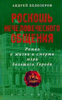 Обложка книги Роскошь нечеловеческого общения: Роман о жизни и смерти мэры большого Города, Белозеров А.В.