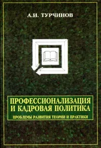 Обложка книги Профессионализация и кадровая политика. Проблемы развития теории и практики, А. И. Турчинов