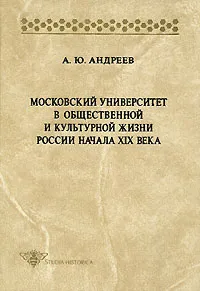 Обложка книги Московский университет в общественной и культурной жизни России начала XIX в, А. Ю. Андреев