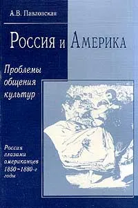 Обложка книги Россия и Америка. Проблемы общения культур. Россия глазами американцев. 1850-1880 годы, А. В. Павловская