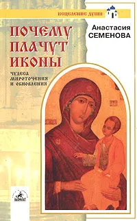 Обложка книги Почему плачут иконы: чудеса мироточения и обновления, Анастасия Семенова