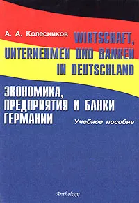 Обложка книги Wirtschaft, Unternehmen und Banken in Deutschland / Экономика, предприятия и банки Германии, А. А. Колесников