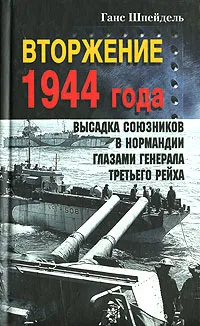 Обложка книги Вторжение 1944 года. Высадка союзников в Нормандии глазами генерала Третьего рейха, Шпейдель Ганс, Игоревский Л. А.