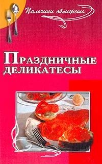 Обложка книги Праздничные деликатесы: Незабываемые ощущения для вас и ваших гостей, Маркова А.П.