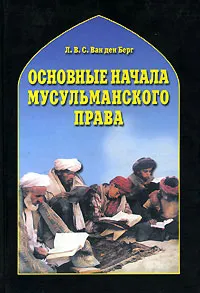 Обложка книги Основные начала мусульманского права согласно учению имамов Абу Ханифы и Шафии, Л. В. С. Ван ден Берг