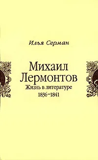 Обложка книги Михаил Лермонтов. Жизнь в литературе. 1836-1841, Серман Илья Захарович, Лермонтов Михаил Юрьевич