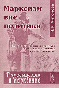 Обложка книги Марксизм вне политики. Источники, генезис и структура работ Маркса и Энгельса по естествознанию, И. К. Антонова