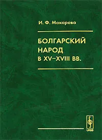 Обложка книги Болгарский народ в  XV-XVIII вв., И. Ф. Макарова