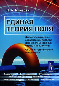 Обложка книги Единая теория поля. Философский анализ современных проблем физики элементарных частиц и космологии. Опыт синергетического осмысления, Л. А. Минасян