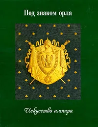 Обложка книги Под знаком орла. Искусство ампира, Сычев Игорь Олегович, Казакевич Наталия Иосифовна