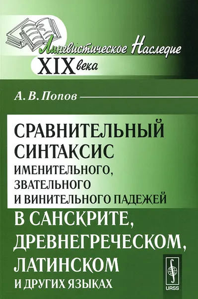 Обложка книги Сравнительный синтаксис именительного, звательного и винительного падежей в санскрите, древнегреческом, латинском и других языках, А. В. Попов