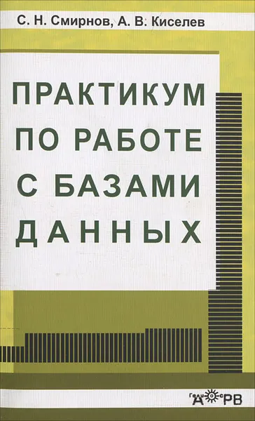 Обложка книги Практикум по работе с базами данных, С. Н. Смирнов, А. В.  Киселев