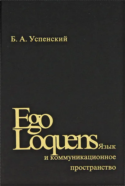 Обложка книги Ego Loquens: Язык и коммуникационное пространство, Б. А. Успенский
