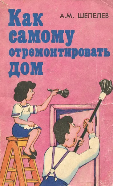 Обложка книги Как самому отремонтировать дом, А. М. Шепелев