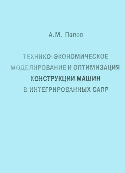 Обложка книги Технико-экономическое моделирование и оптимизация конструкции машин в интегрированных САПР, А. М. Попов