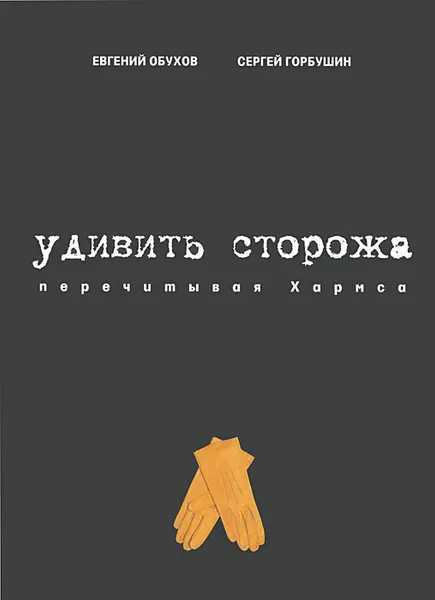 Обложка книги Удивить сторожа. Перечитывая Хармса, Евгений Обухов, Сергей Горбушин