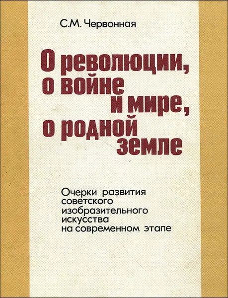 Обложка книги О революции, о войне и мире, о родной земле. Очерки развития советского изобразительного искусства на современном этапе, С. М. Червонная