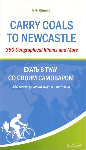 Обложка книги Carry Coals to Newcastle: 350 Geographical Idioms and More / Ехать в Тулу со своим самоваром. 350 географических идиом и не только, Л. Ф. Шитова