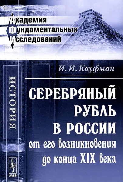 Обложка книги Серебряный рубль в России от его возникновения до конца XIX века, И. И. Кауфман