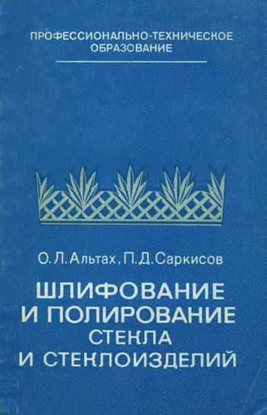 Обложка книги Шлифование и полирование стекла и стеклоизделий, О. Л. Альтах, П. Д. Саркисов