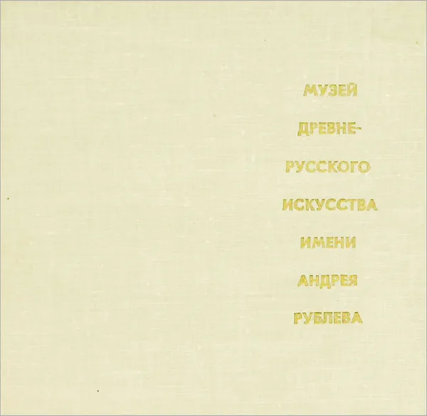 Обложка книги Музей древнерусского искусства имени Андрея Рублева, И. Иванова, А. Куклес, Г. Попов