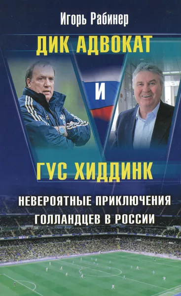 Обложка книги Дик Адвокат и Гус Хиддинк. Невероятные приключения голландцев в России, Игорь Рабинер