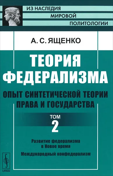 Обложка книги Теория федерализма. Опыт синтетической теории права и государства. Том 2. Развитие федерализма в Новое время. Международный конфедерализм, А. С. Ященко