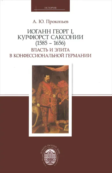 Обложка книги Иоганн Георг I, курфюрст Саксонии (1585-1656). Власть и элита в конфессиональной Германии, А. Ю. Прокопьев