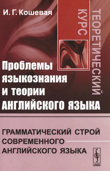 Обложка книги Проблемы языкознания и теории английского языка. Грамматический строй современного английского языка. Теоретический курс, И. Г. Кошевая