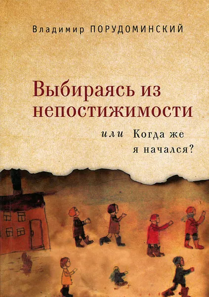 Обложка книги Выбираясь из непостижимости, или Когда же я начался?, Владимир Порудоминский