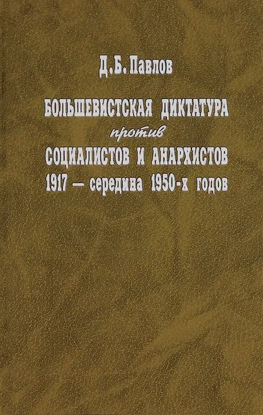 Обложка книги Большевистская диктатура против социалистов и анархистов 1917 - середина 1950-х годов, Д. Б. Павлов