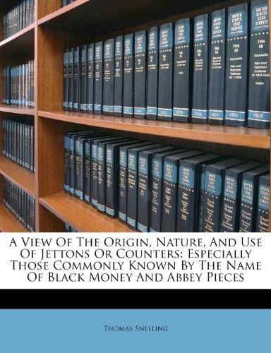 Обложка книги A View Of The Origin, Nature, and Use of Jettons or Counters: Especially Those Commonly Known By the Name of Black Money and Abbey Pieces, Thomas Snelling