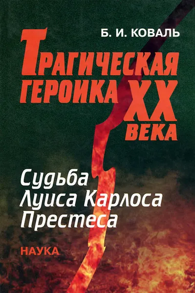 Обложка книги Трагическая героика ХХ века. Судьба Луиса Карлоса Престеса, Б. И. Коваль