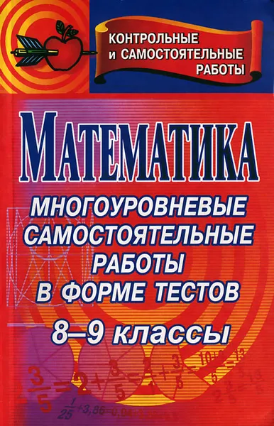 Обложка книги Математика. 8-9 классы. Многоуровневые самостоятельные работы в форме тестов, И. С. Ганенкова