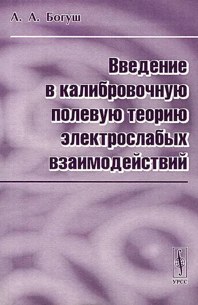 Обложка книги Введение в калибровочную полевую теорию электрослабых взаимодействий, А. А. Богуш