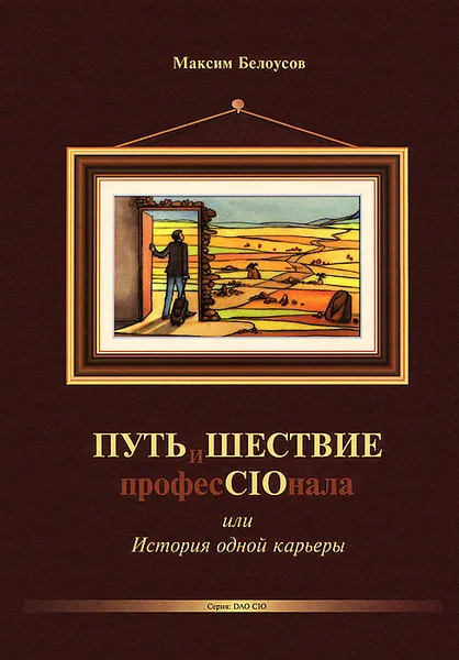 Обложка книги ПУТЬиШЕСТВИЕ професCIOнала, или История одной карьеры, Белоусов Максим