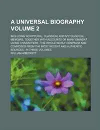 Обложка книги A universal biography; including scriptural, classical and mytological memoirs, together with accounts of many eminent living characters  the whole ... and authentic sources  in three Volume 2, William A'beckett