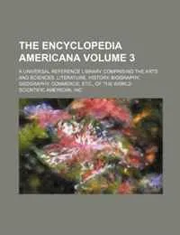 Обложка книги The Encyclopedia americana; a universal reference library comprising the arts and sciences, literature, history, biography, geography, commerce, etc., of the world Volume 3, Inc Scientific American