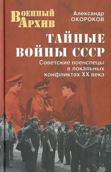 Обложка книги Тайные войны СССР. Советские военспецы в локальных конфликтах XX века, Александр Окороков