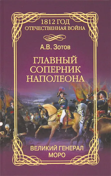 Обложка книги Главный соперник Наполеона. Великий генерал Моро, Зотов Алексей Владимирович