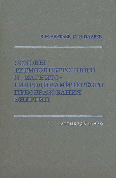 Обложка книги Основы термоэлектронного и магнитно-гидродинамического преобразования энергии, Арефьев Константин Максимович, Палеев Илья Исакович