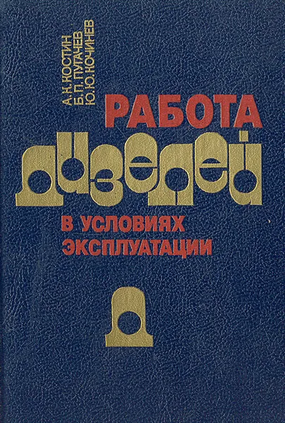 Обложка книги Работа дизелей в условиях эксплуатации, А. К. Костин, Б. П. Пугачев, Ю. Ю. Кочинев