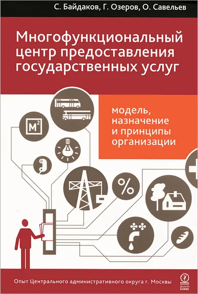 Обложка книги Многофункциональный центр предоставления государственных услуг. Модель, назначение и принципы организации. Опыт Центрального административного округа г. Москвы, С. Байдаков, Г. Озеров, О. Савельев