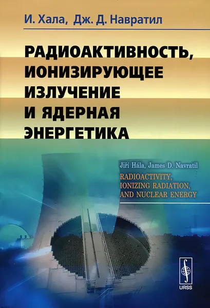 Обложка книги Радиоактивность, ионизирующее излучение и ядерная энергетика, И. Хала, Дж. Д. Навратил