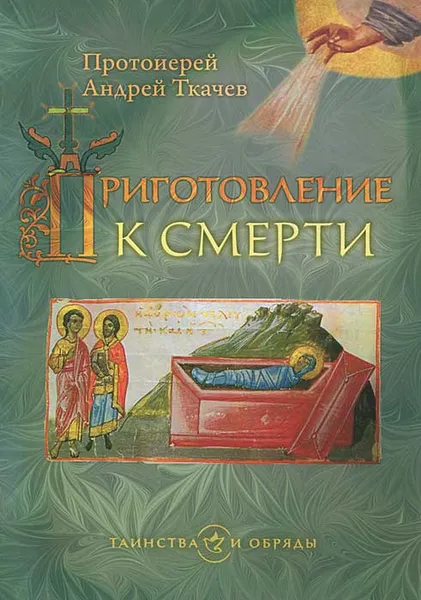 Обложка книги Приготовление к смерти. Таинства и обряды, Протоиерей Андрей Ткачев