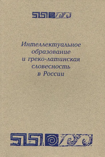 Обложка книги Интеллектуальное образование и греко-латинская словесность в России. 1995-2010 годы, 