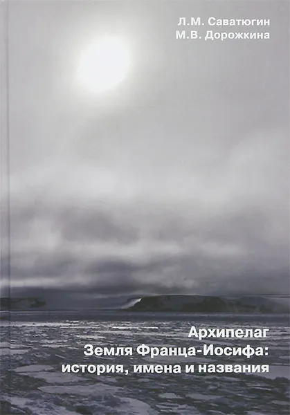 Обложка книги Архипелаг Земля Франца-Иосифа. История, имена и названия, Л. М. Саватюгин, М. В. Дорожкина