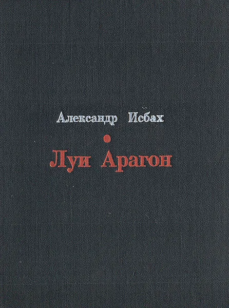 Обложка книги Луи Арагон. Жизнь и творчество, Александр Исбах